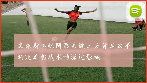 皮尔斯回忆阿泰关键三分背后故事科比单打战术的深远影响