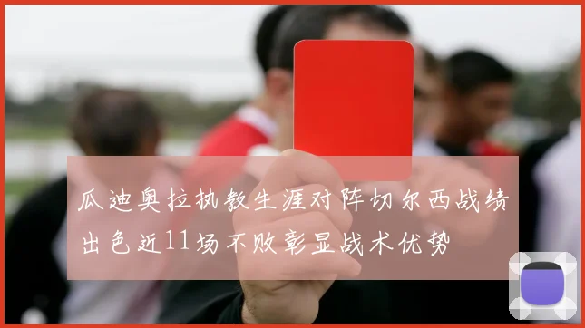 瓜迪奥拉执教生涯对阵切尔西战绩出色近11场不败彰显战术优势