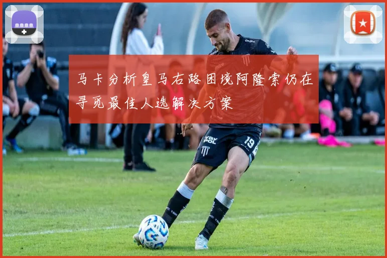 马卡分析皇马右路困境阿隆索仍在寻觅最佳人选解决方案