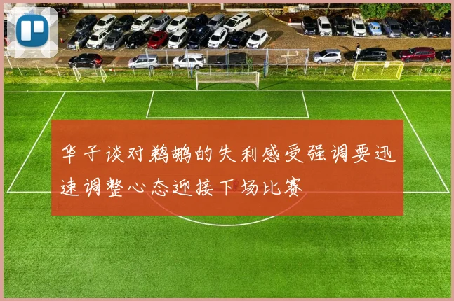 华子谈对鹈鹕的失利感受强调要迅速调整心态迎接下场比赛