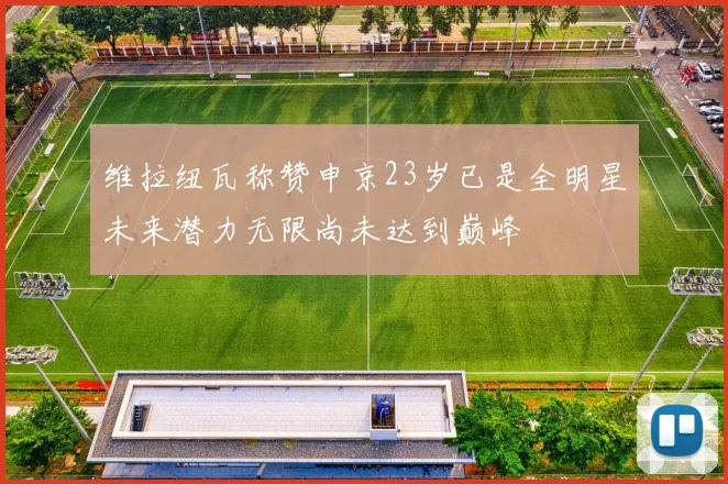 维拉纽瓦称赞申京23岁已是全明星未来潜力无限尚未达到巅峰