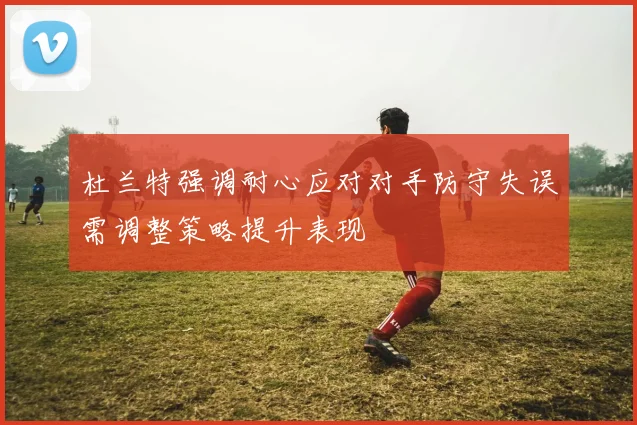 杜兰特强调耐心应对对手防守失误需调整策略提升表现