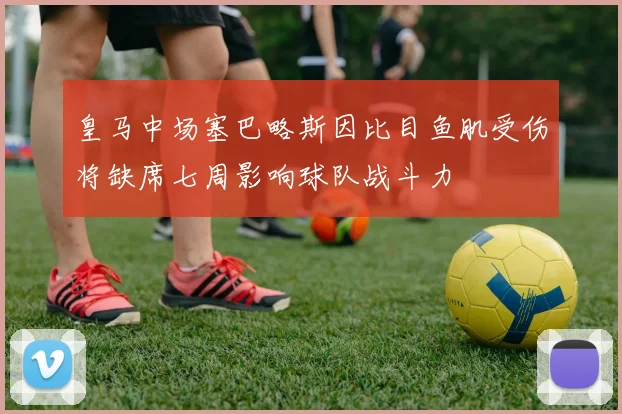 皇马中场塞巴略斯因比目鱼肌受伤将缺席七周影响球队战斗力