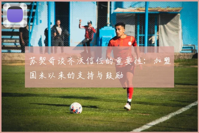 苏契奇谈齐沃信任的重要性：加盟国米以来的支持与鼓励