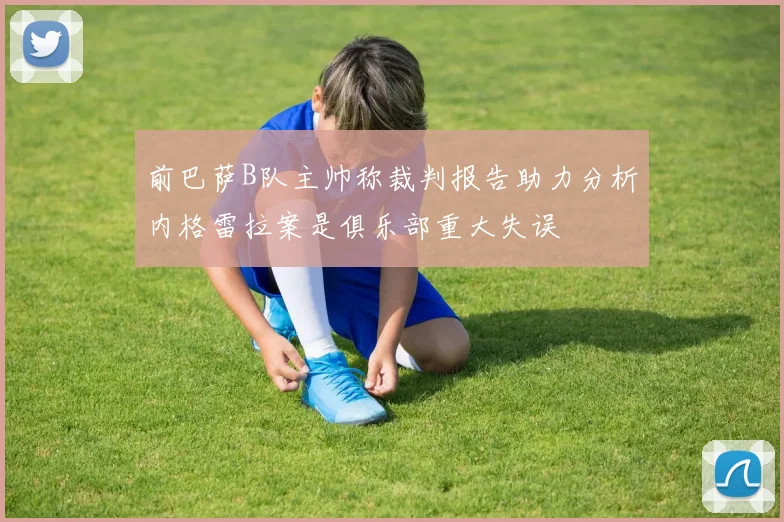 前巴萨B队主帅称裁判报告助力分析内格雷拉案是俱乐部重大失误
