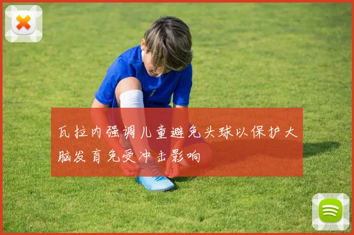 瓦拉内强调儿童避免头球以保护大脑发育免受冲击影响