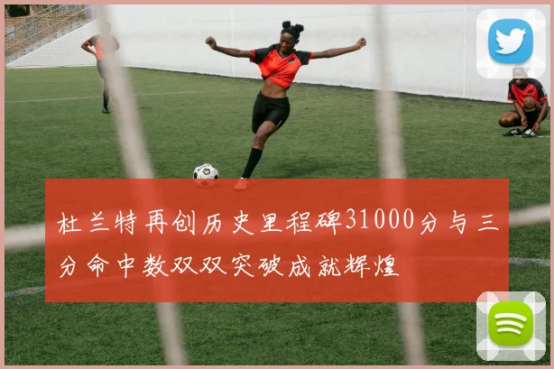 杜兰特再创历史里程碑31000分与三分命中数双双突破成就辉煌