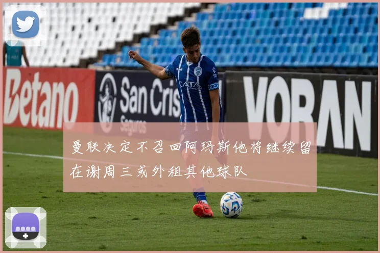 曼联决定不召回阿玛斯他将继续留在谢周三或外租其他球队