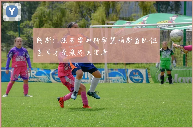 阿斯：法布雷加斯希望帕斯留队但皇马才是最终决定者