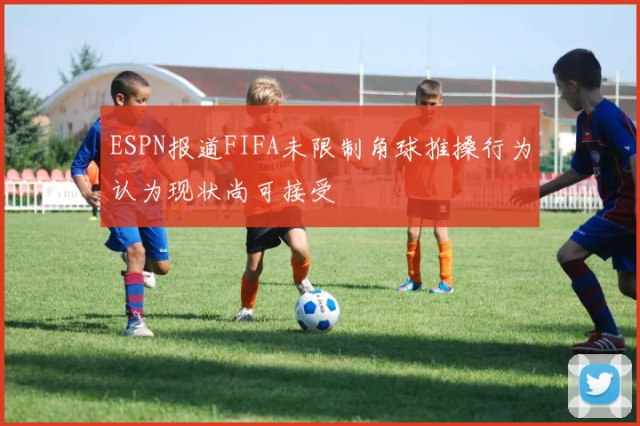 ESPN报道FIFA未限制角球推搡行为认为现状尚可接受