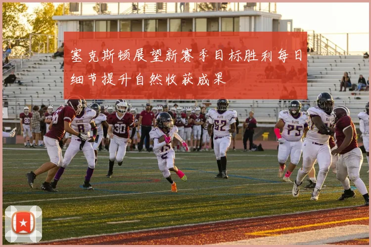 塞克斯顿展望新赛季目标胜利每日细节提升自然收获成果