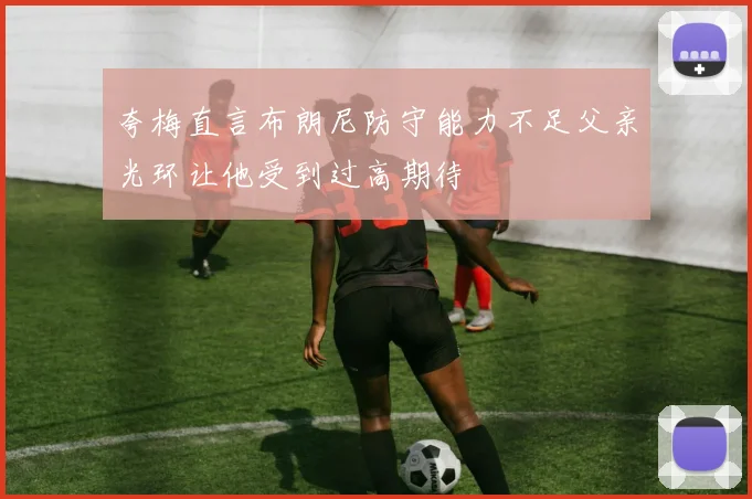 夸梅直言布朗尼防守能力不足父亲光环让他受到过高期待