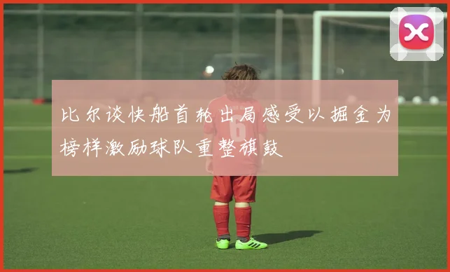 比尔谈快船首轮出局感受以掘金为榜样激励球队重整旗鼓