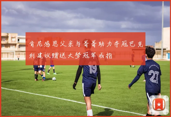 肯尼感恩父亲与哥哥助力夺冠巴克利建议赠送大梦冠军戒指