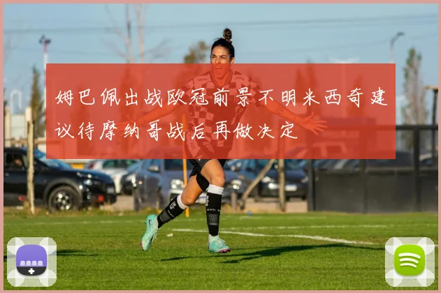 姆巴佩出战欧冠前景不明米西奇建议待摩纳哥战后再做决定