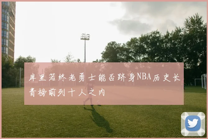 库里若终老勇士能否跻身NBA历史长青榜前列十人之内