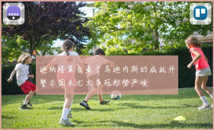迪纳塔莱自豪于乌迪内斯的成就并警示国米尤文争冠形势严峻