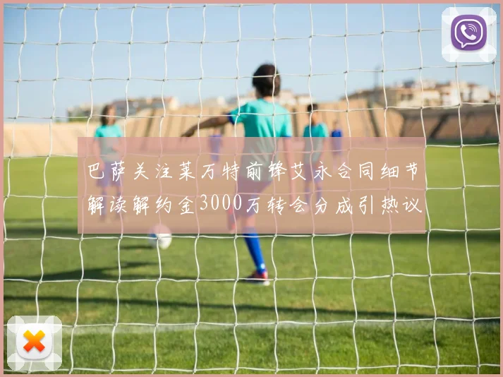 巴萨关注莱万特前锋艾永合同细节解读解约金3000万转会分成引热议