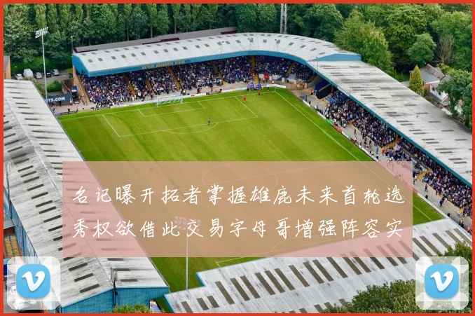名记曝开拓者掌握雄鹿未来首轮选秀权欲借此交易字母哥增强阵容实力