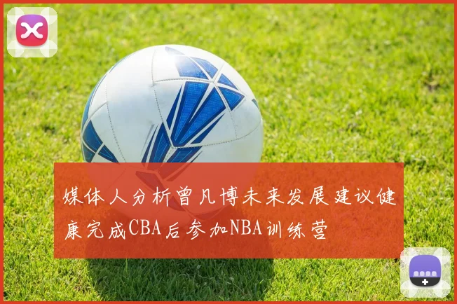 媒体人分析曾凡博未来发展建议健康完成CBA后参加NBA训练营