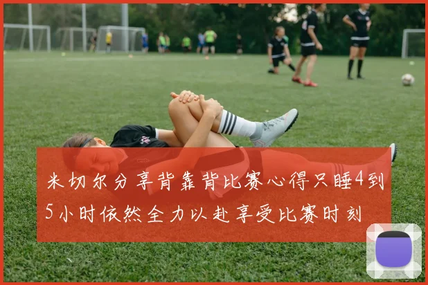 米切尔分享背靠背比赛心得只睡4到5小时依然全力以赴享受比赛时刻