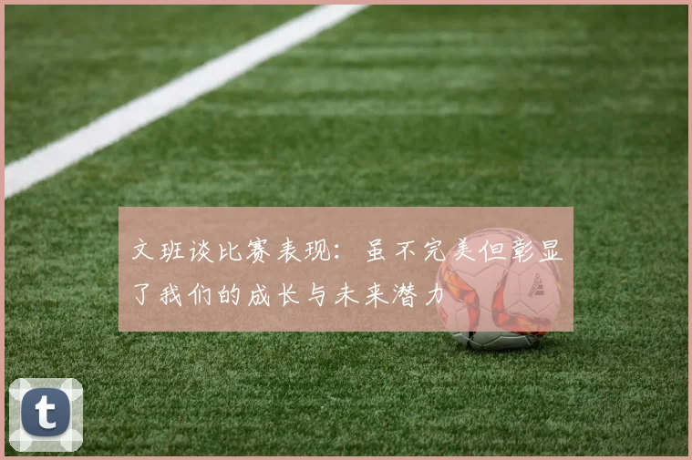 文班谈比赛表现：虽不完美但彰显了我们的成长与未来潜力