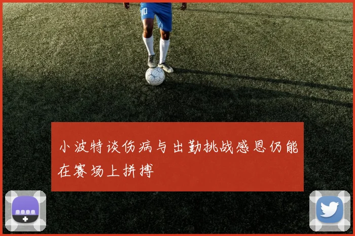 小波特谈伤病与出勤挑战感恩仍能在赛场上拼搏