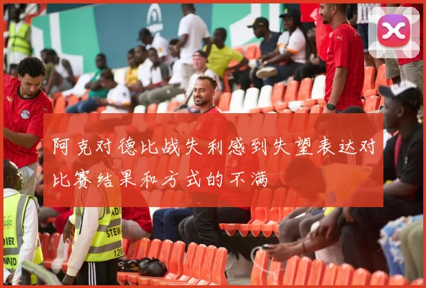 阿克对德比战失利感到失望表达对比赛结果和方式的不满
