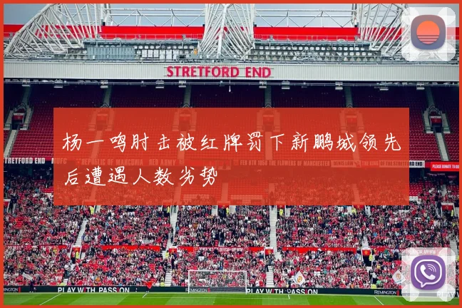 杨一鸣肘击被红牌罚下新鹏城领先后遭遇人数劣势