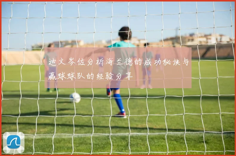迪文岑佐分析海兰德的成功秘诀与赢球球队的经验分享