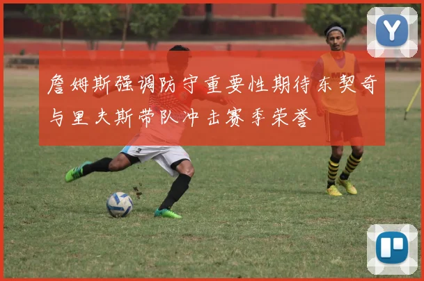 詹姆斯强调防守重要性期待东契奇与里夫斯带队冲击赛季荣誉