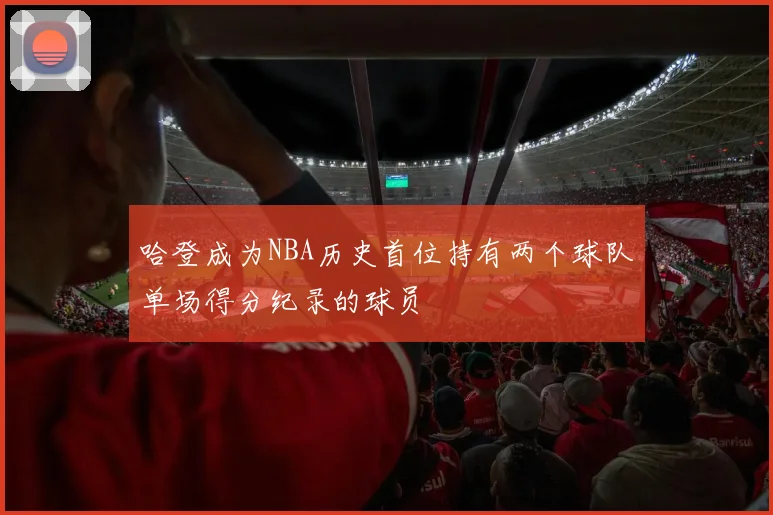 哈登成为NBA历史首位持有两个球队单场得分纪录的球员