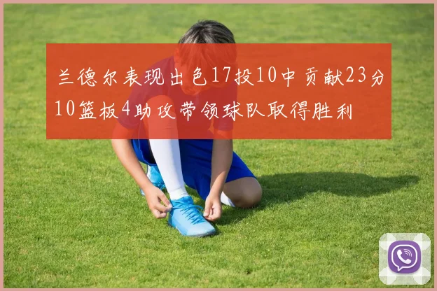 兰德尔表现出色17投10中贡献23分10篮板4助攻带领球队取得胜利