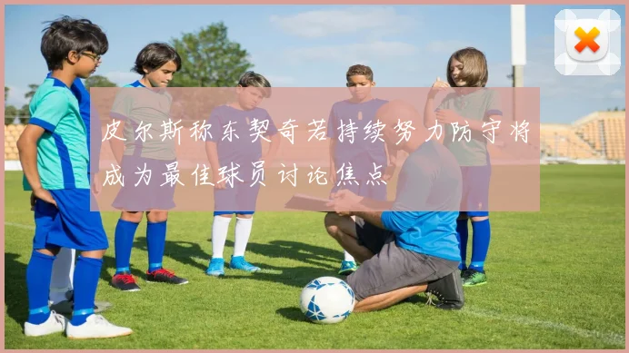 皮尔斯称东契奇若持续努力防守将成为最佳球员讨论焦点