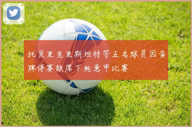 托莫里克里斯坦特等五名球员因黄牌停赛缺席下轮意甲比赛