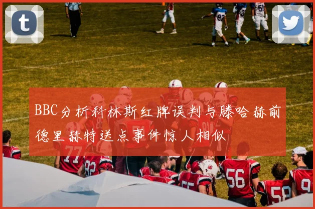 BBC分析科林斯红牌误判与滕哈赫前德里赫特送点事件惊人相似