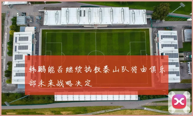 韩鹏能否继续执教泰山队将由俱乐部未来战略决定