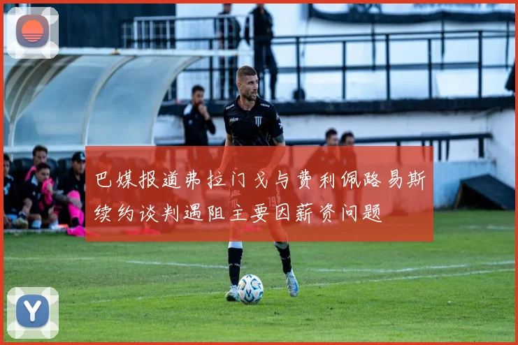 巴媒报道弗拉门戈与费利佩路易斯续约谈判遇阻主要因薪资问题