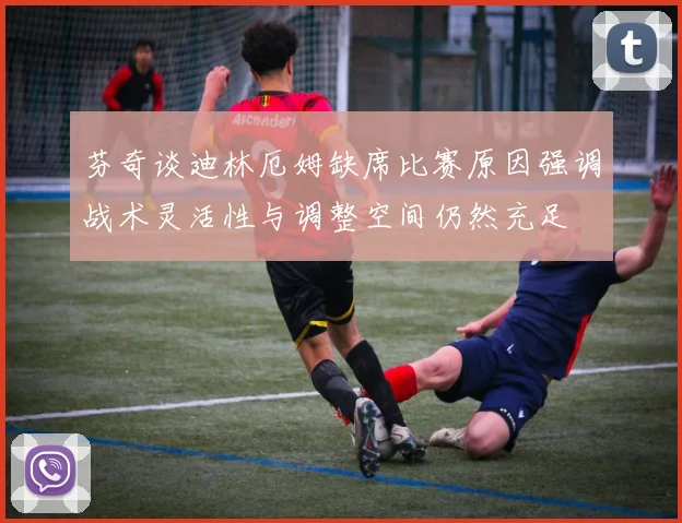 芬奇谈迪林厄姆缺席比赛原因强调战术灵活性与调整空间仍然充足