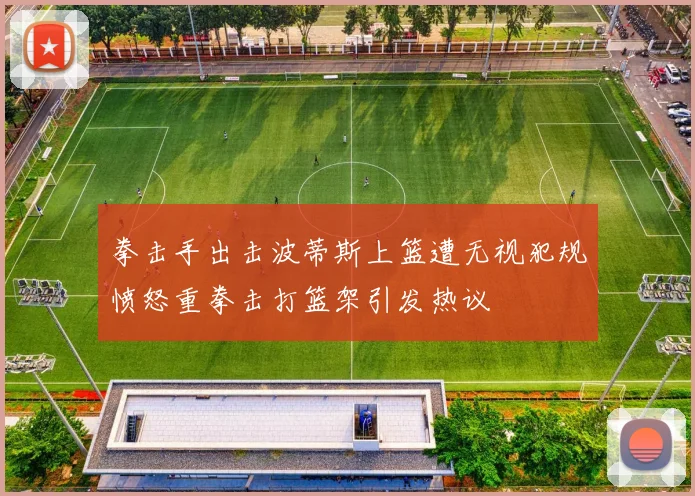 拳击手出击波蒂斯上篮遭无视犯规愤怒重拳击打篮架引发热议