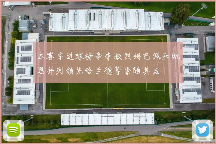 本赛季进球榜争夺激烈姆巴佩和凯恩并列领先哈兰德等紧随其后