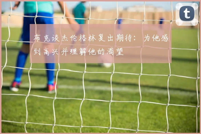 布克谈杰伦格林复出期待：为他感到高兴并理解他的渴望