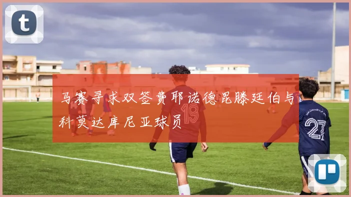 马赛寻求双签费耶诺德昆滕廷伯与科莫达库尼亚球员
