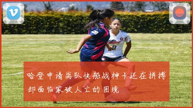 哈登申请离队快船战神卡还在拼搏却面临家破人亡的困境