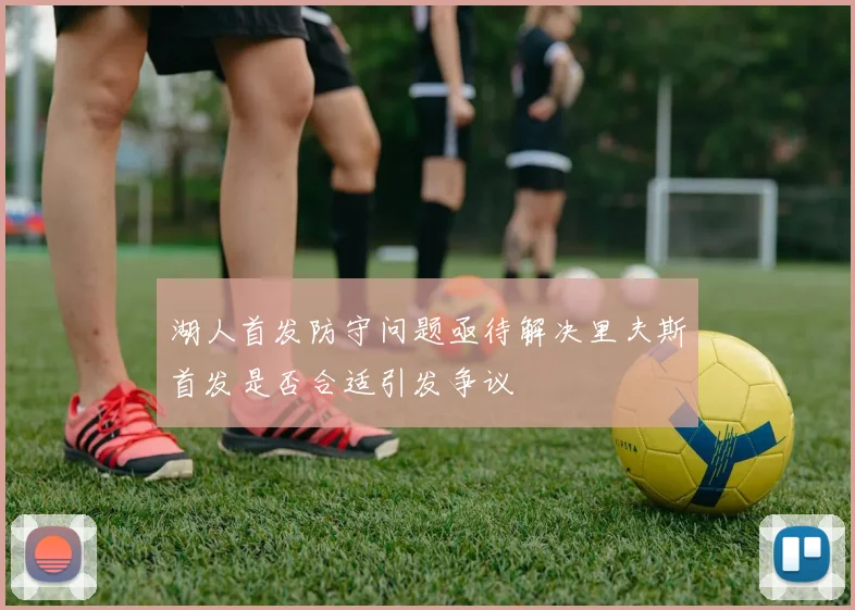 湖人首发防守问题亟待解决里夫斯首发是否合适引发争议