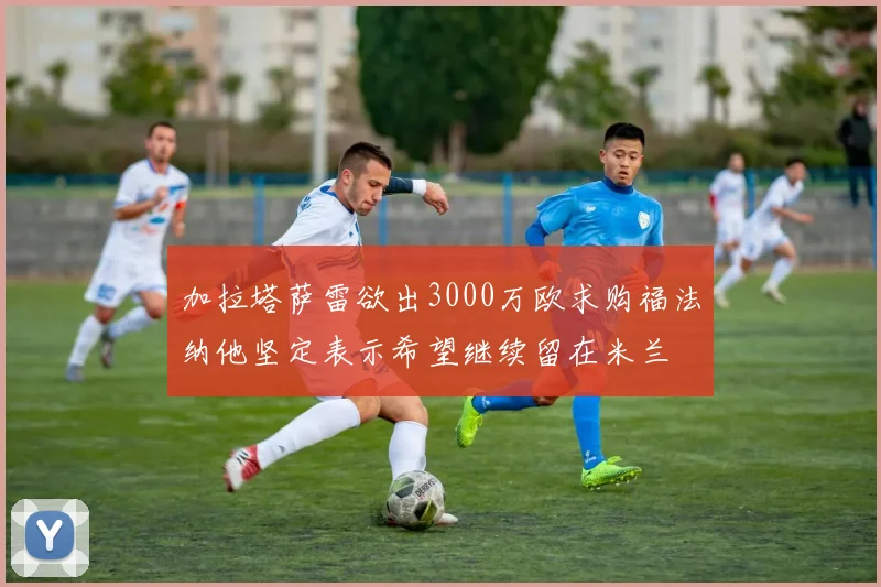 加拉塔萨雷欲出3000万欧求购福法纳他坚定表示希望继续留在米兰