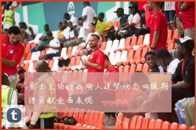 勇士主场迎战湖人追梦状态回暖期待贡献全面表现