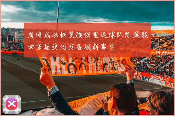 周琦成功恢复腰伤重返球队陈盈骏回京接受治疗备战新赛季