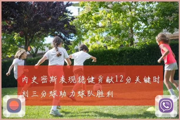 内史密斯表现稳健贡献12分关键时刻三分球助力球队胜利