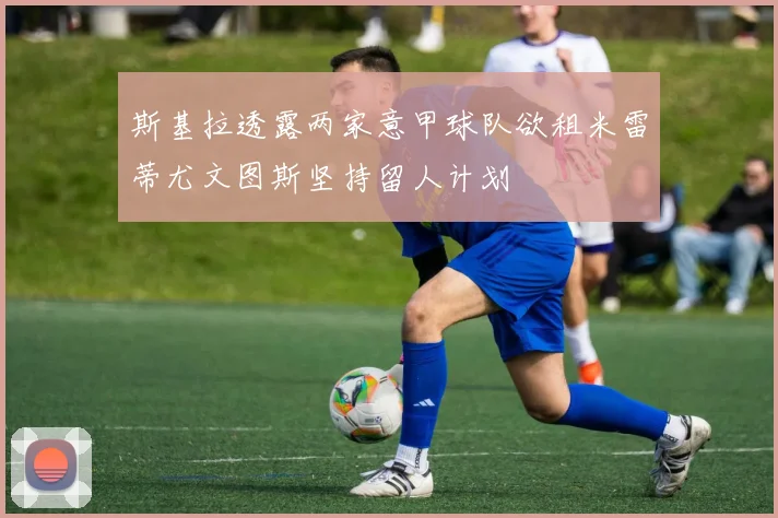 斯基拉透露两家意甲球队欲租米雷蒂尤文图斯坚持留人计划
